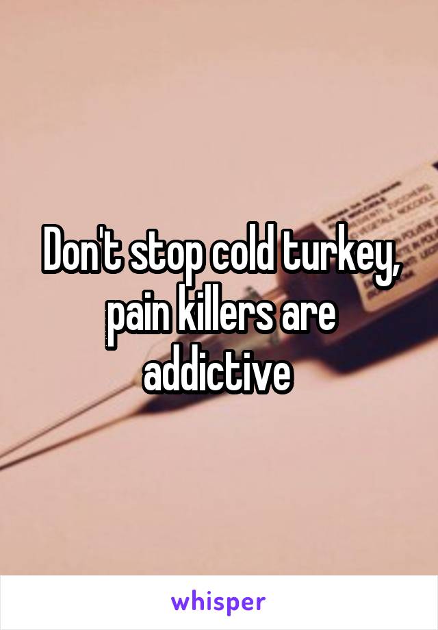 Don't stop cold turkey, pain killers are addictive 