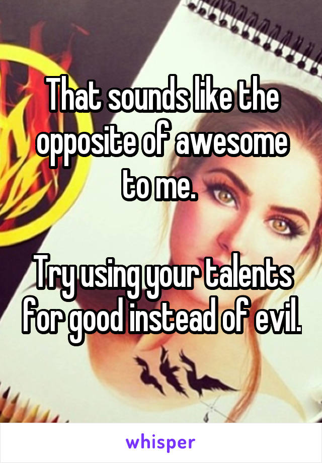 That sounds like the opposite of awesome to me. 

Try using your talents for good instead of evil. 