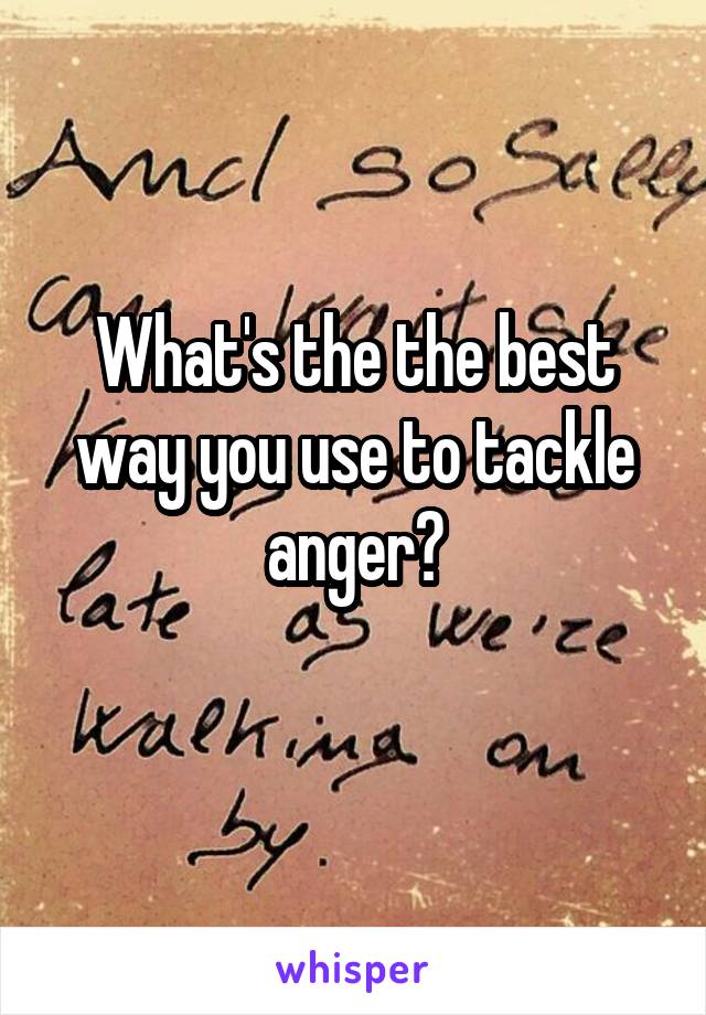 What's the the best way you use to tackle anger?
