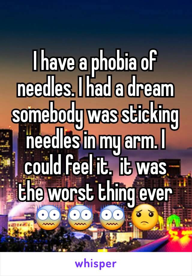 I have a phobia of needles. I had a dream somebody was sticking needles in my arm. I could feel it.  it was the worst thing ever 😨😨😨😟
