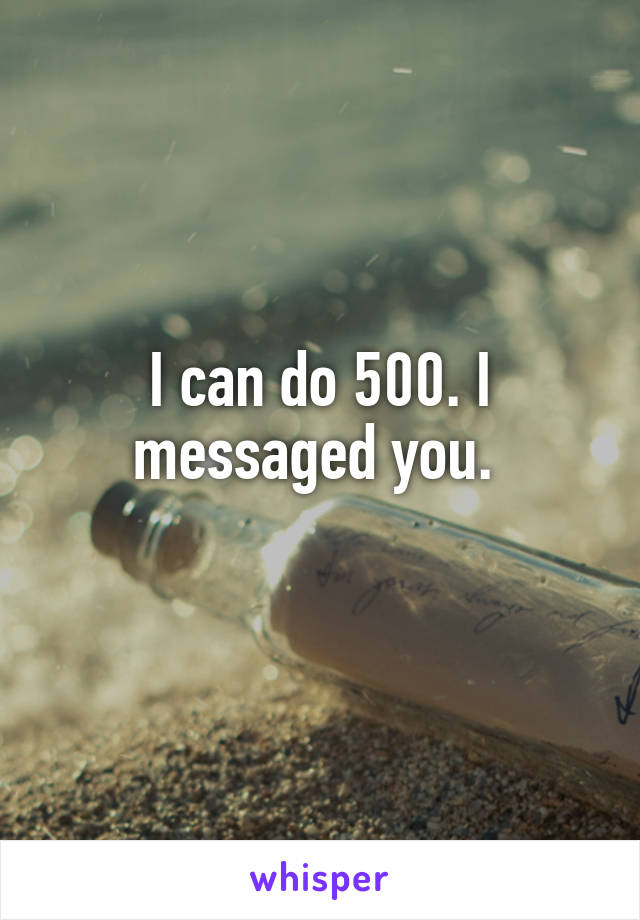 I can do 500. I messaged you. 
