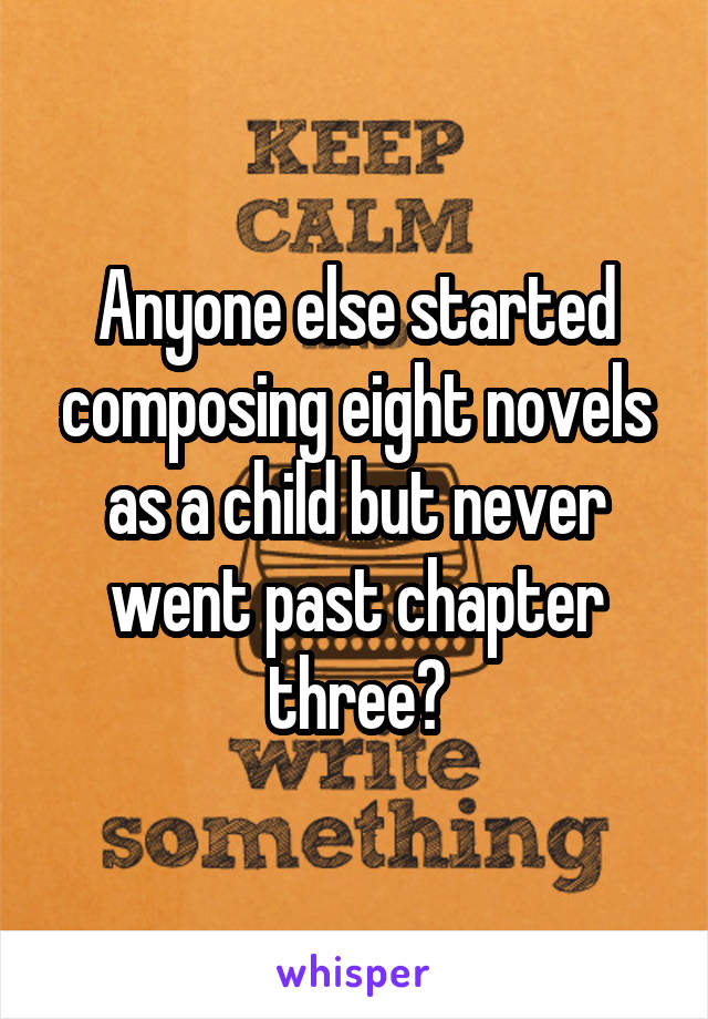 Anyone else started composing eight novels as a child but never went past chapter three?