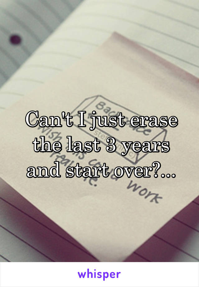 Can't I just erase the last 3 years and start over?...
