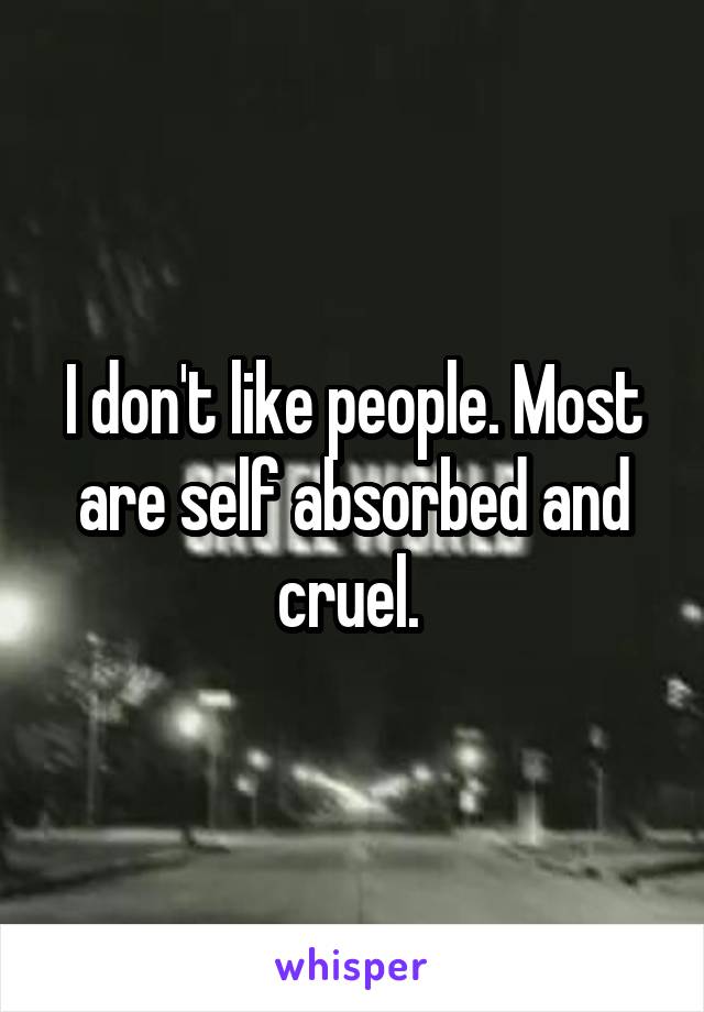 I don't like people. Most are self absorbed and cruel. 