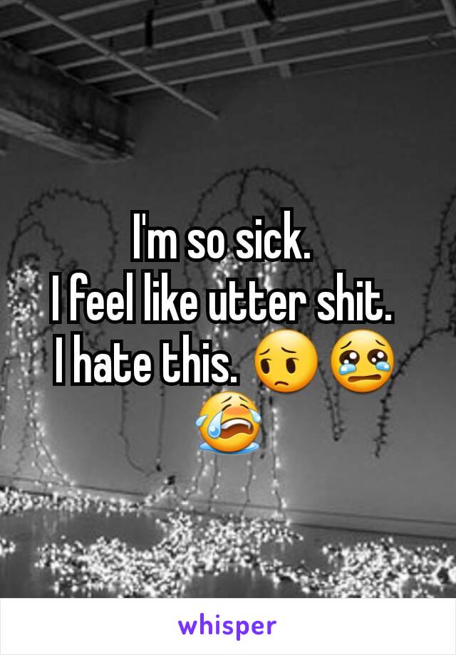 I'm so sick. 
I feel like utter shit. 
I hate this. 😔😢😭