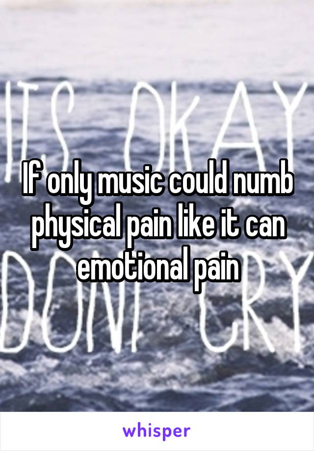 If only music could numb physical pain like it can emotional pain