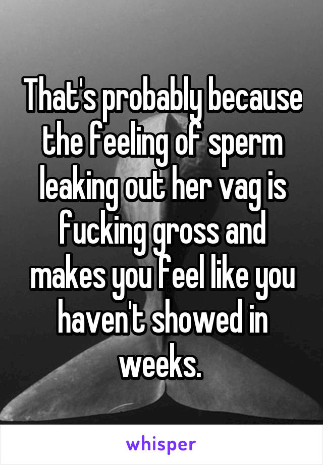 That's probably because the feeling of sperm leaking out her vag is fucking gross and makes you feel like you haven't showed in weeks. 