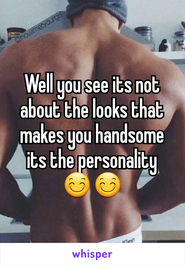 Well you see its not about the looks that makes you handsome its the personality 😊😊