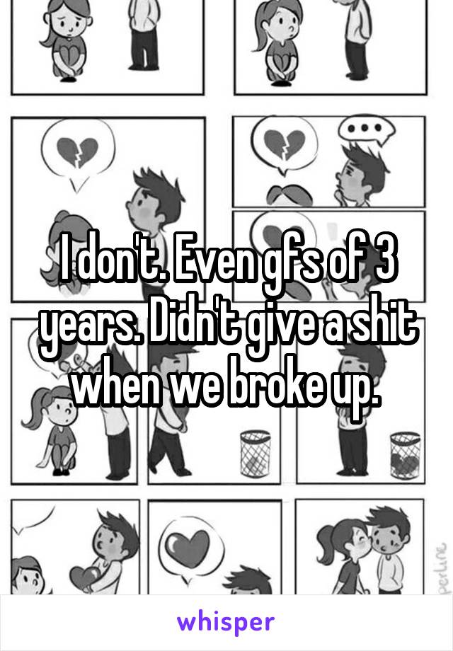 I don't. Even gfs of 3 years. Didn't give a shit when we broke up. 