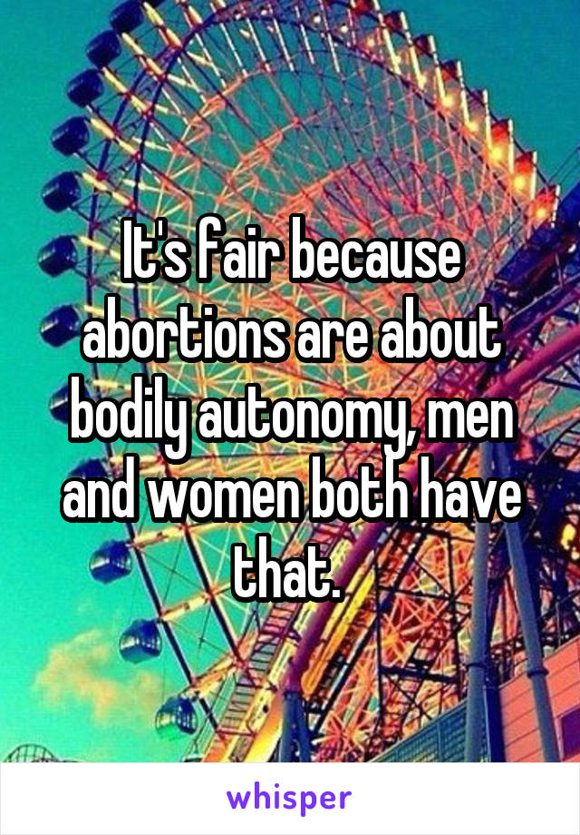 It's fair because abortions are about bodily autonomy, men and women both have that. 