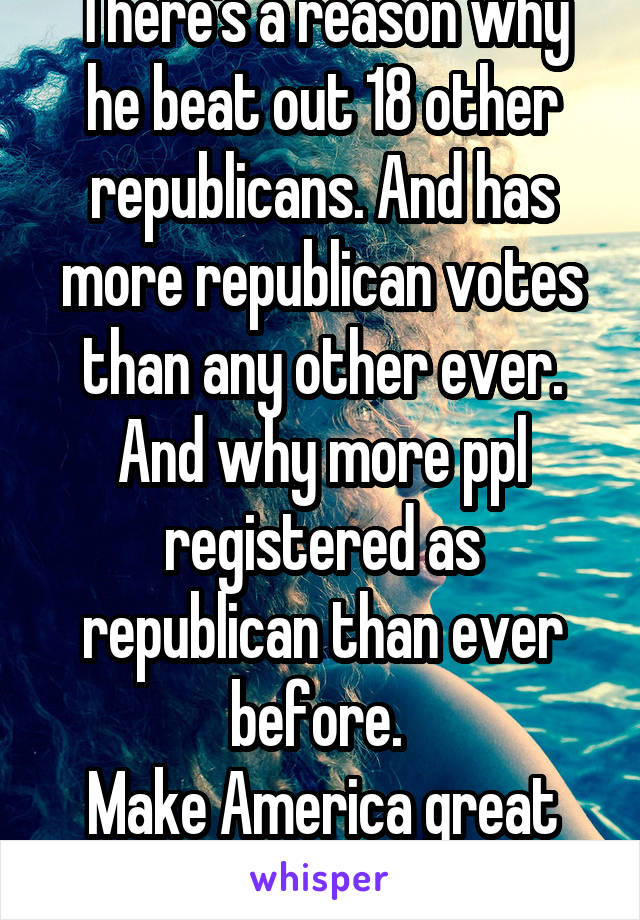 There's a reason why he beat out 18 other republicans. And has more republican votes than any other ever. And why more ppl registered as republican than ever before. 
Make America great again