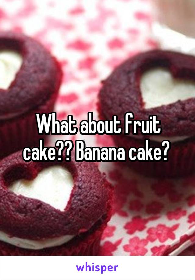 What about fruit cake?? Banana cake? 