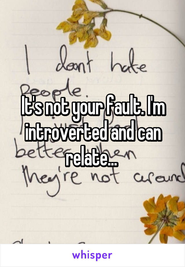 It's not your fault. I'm introverted and can relate... 