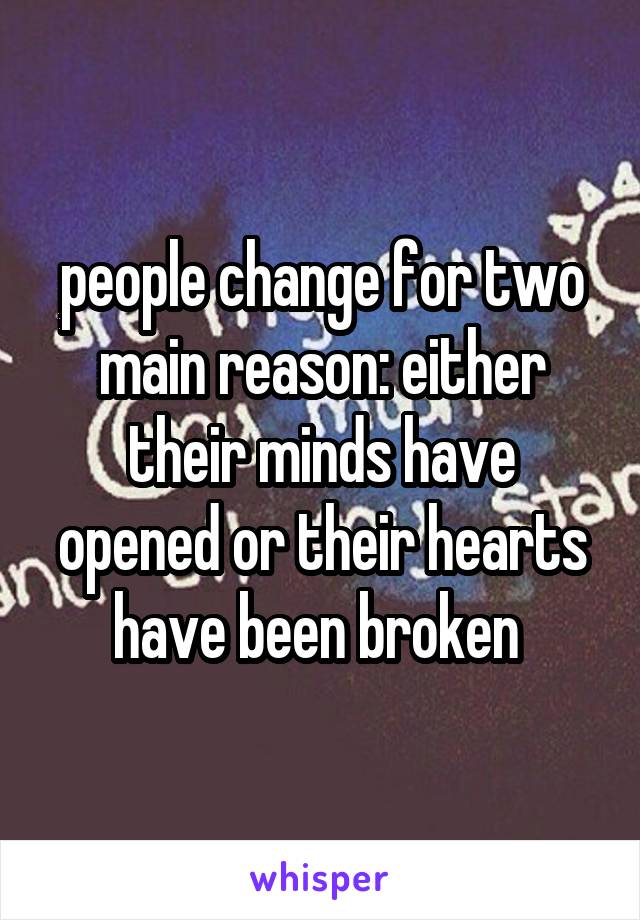people change for two main reason: either their minds have opened or their hearts have been broken 