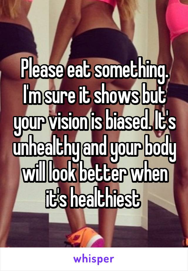 Please eat something. I'm sure it shows but your vision is biased. It's unhealthy and your body will look better when it's healthiest 