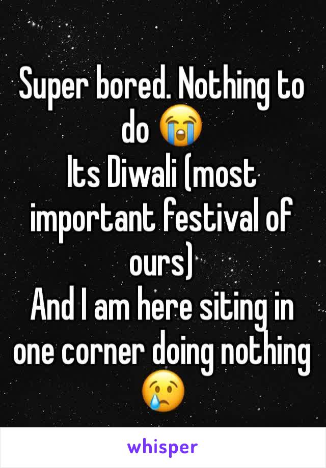 Super bored. Nothing to do 😭 
Its Diwali (most important festival of ours) 
And I am here siting in one corner doing nothing 😢