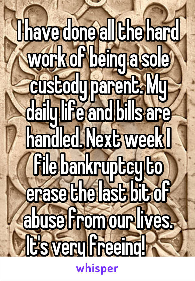 I have done all the hard work of being a sole custody parent. My daily life and bills are handled. Next week I file bankruptcy to erase the last bit of abuse from our lives. It's very freeing!       