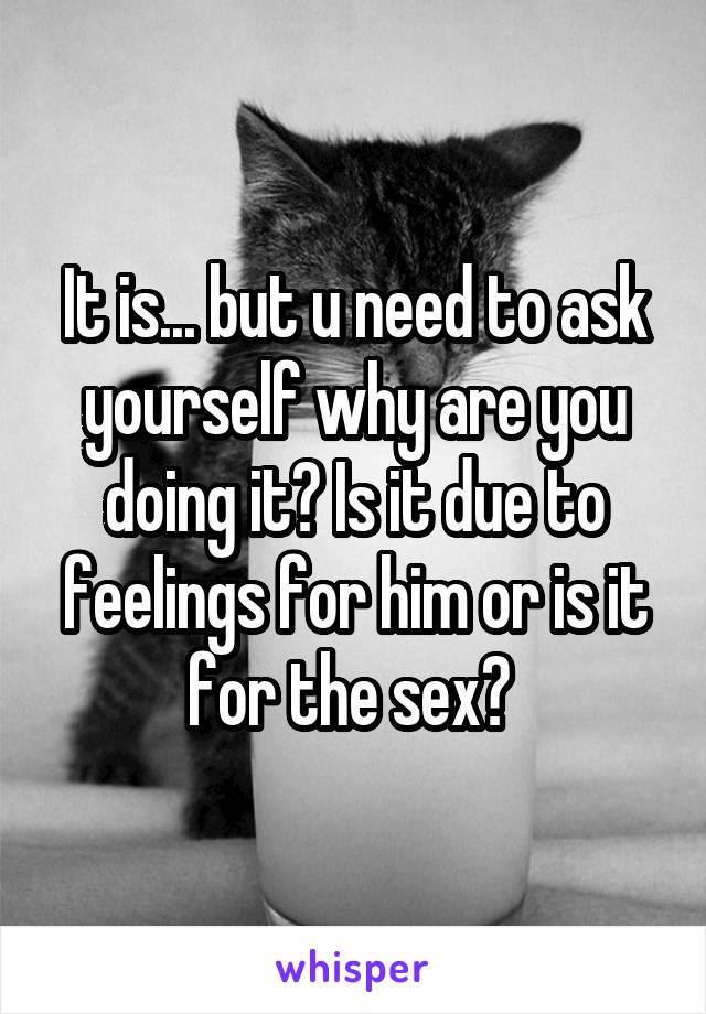 It is... but u need to ask yourself why are you doing it? Is it due to feelings for him or is it for the sex? 