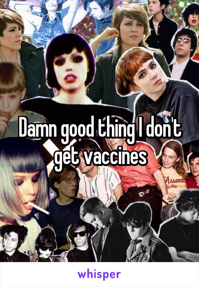 Damn good thing I don't get vaccines