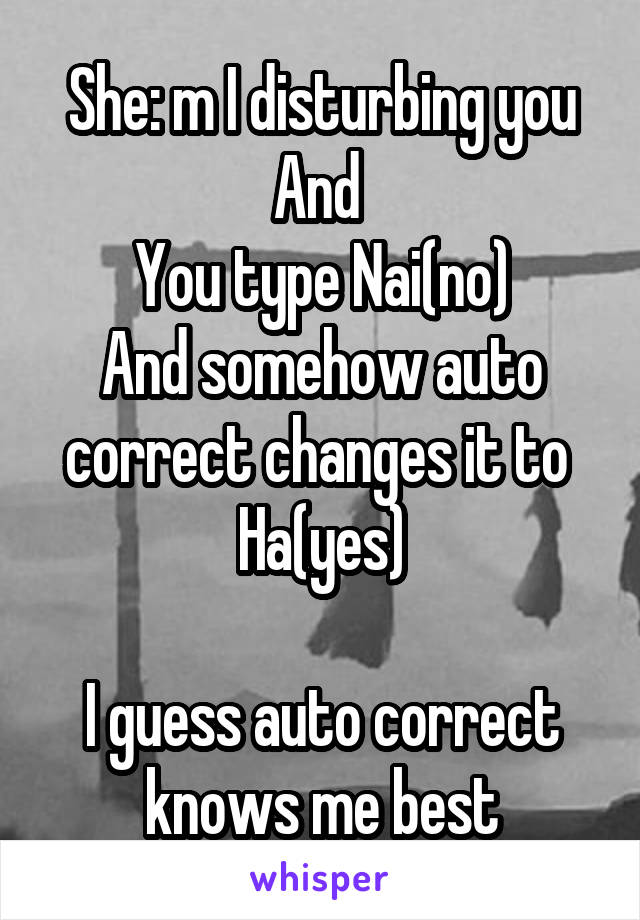 She: m I disturbing you
And 
You type Nai(no)
And somehow auto correct changes it to 
Ha(yes)

I guess auto correct knows me best