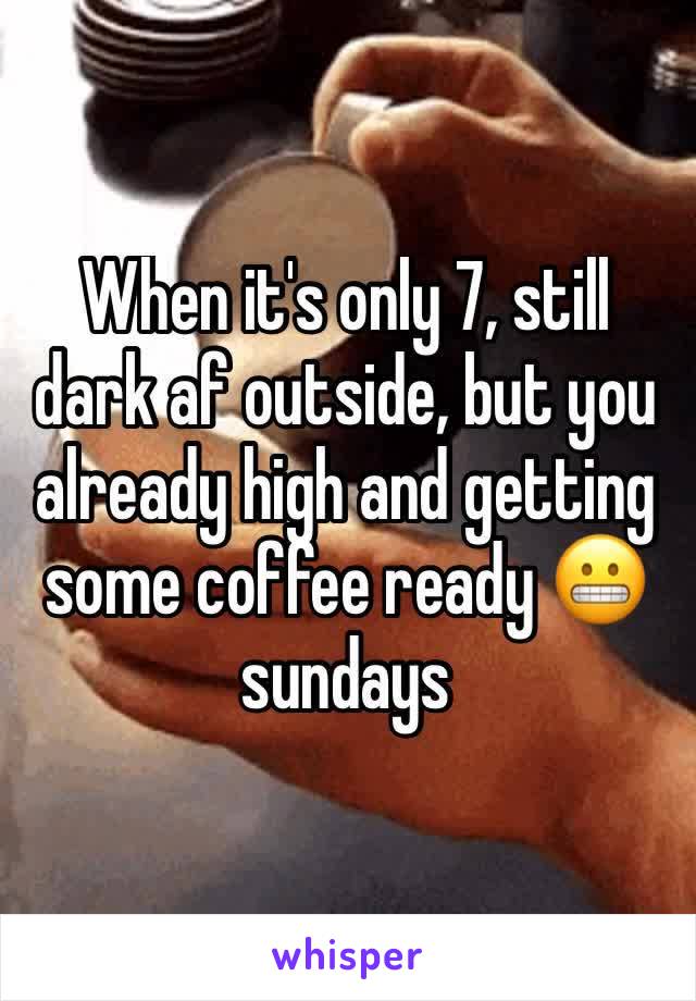When it's only 7, still dark af outside, but you already high and getting some coffee ready 😬 sundays 