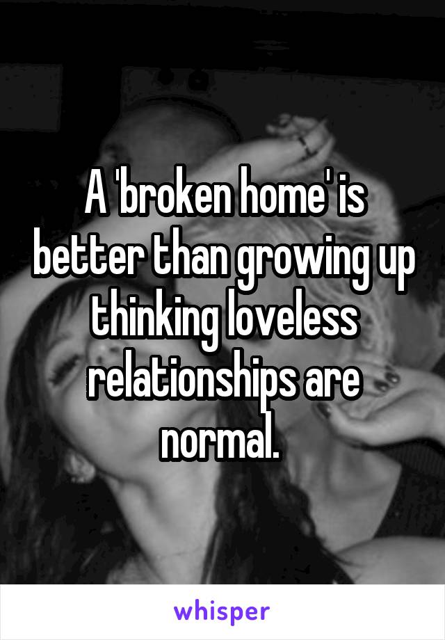 A 'broken home' is better than growing up thinking loveless relationships are normal. 