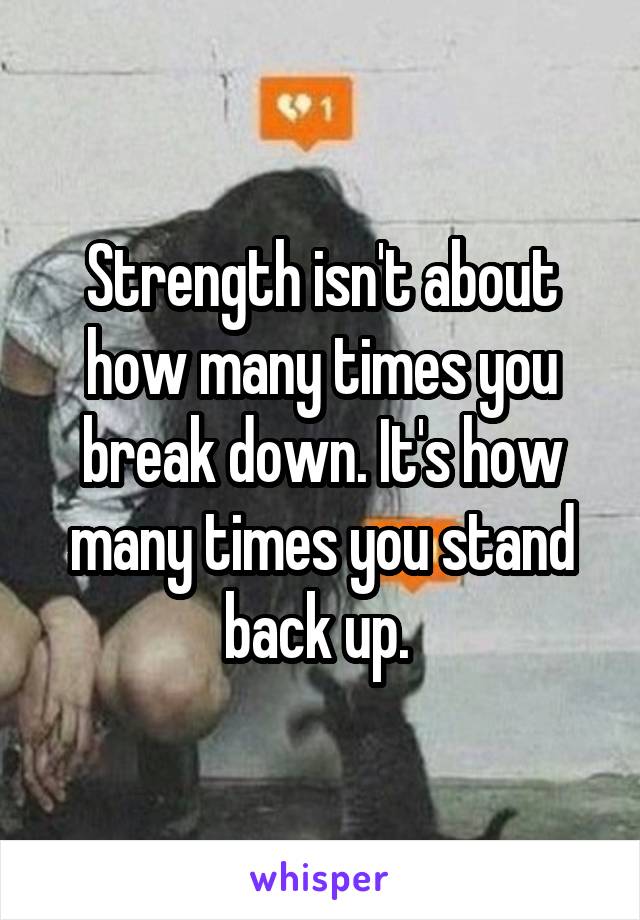 Strength isn't about how many times you break down. It's how many times you stand back up. 