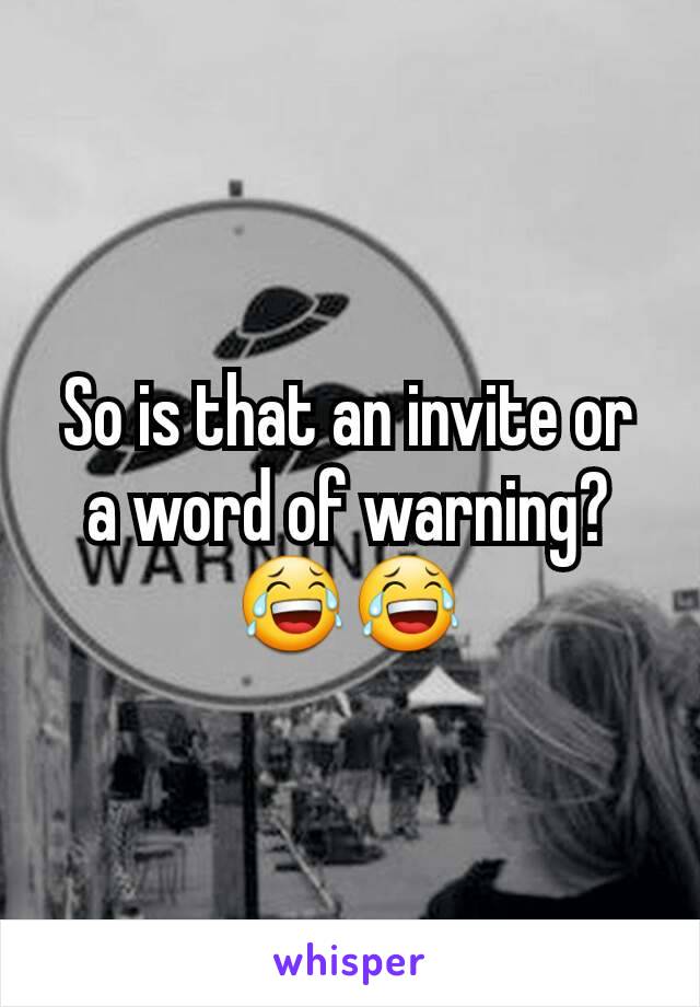 So is that an invite or a word of warning? 😂😂