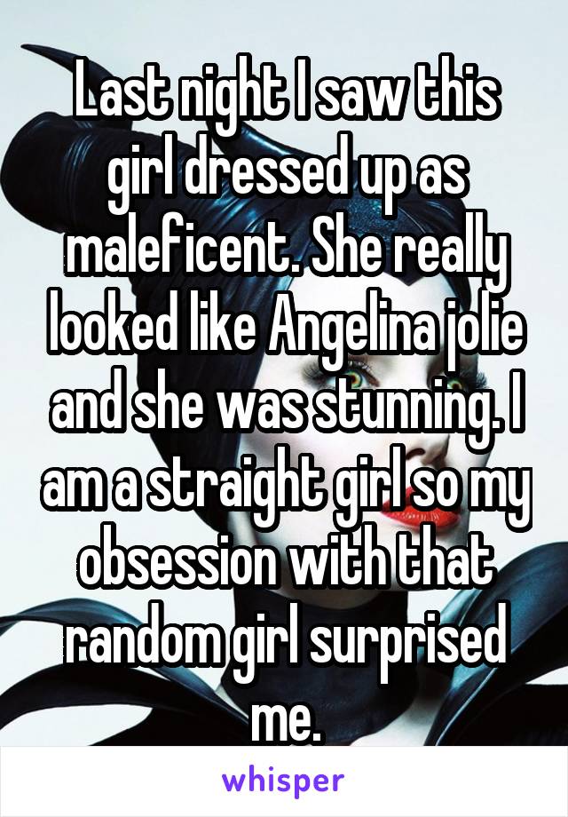 Last night I saw this girl dressed up as maleficent. She really looked like Angelina jolie and she was stunning. I am a straight girl so my obsession with that random girl surprised me.