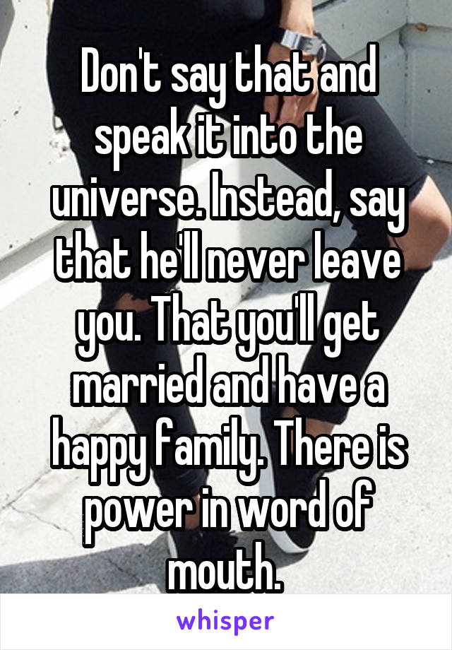Don't say that and speak it into the universe. Instead, say that he'll never leave you. That you'll get married and have a happy family. There is power in word of mouth. 