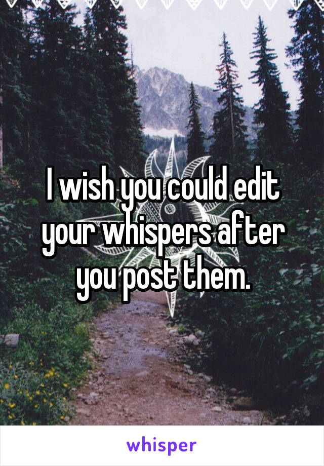 I wish you could edit your whispers after you post them.
