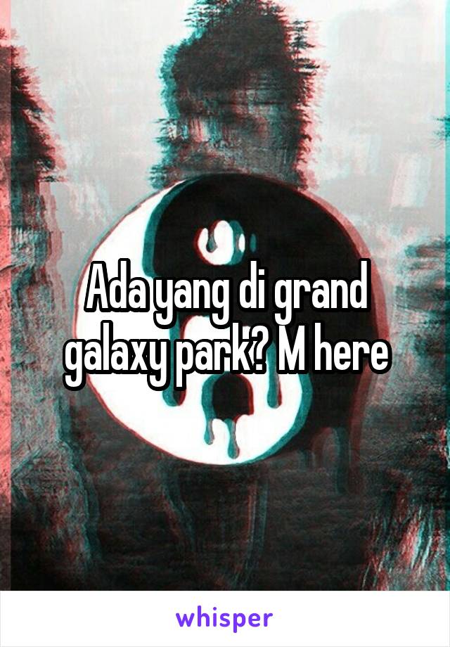 Ada yang di grand galaxy park? M here