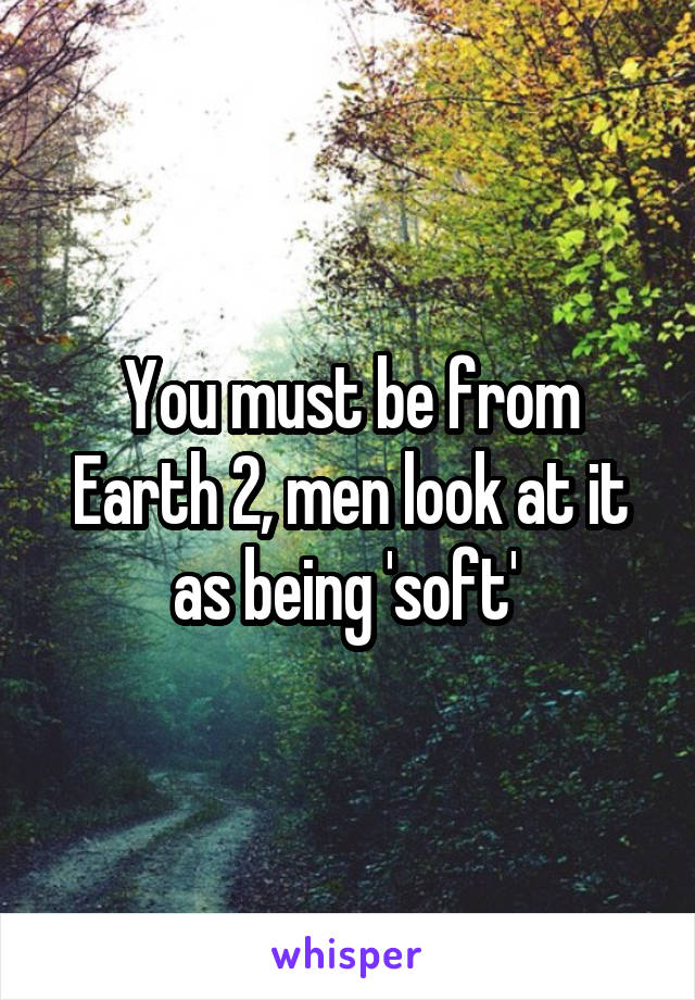 You must be from Earth 2, men look at it as being 'soft' 