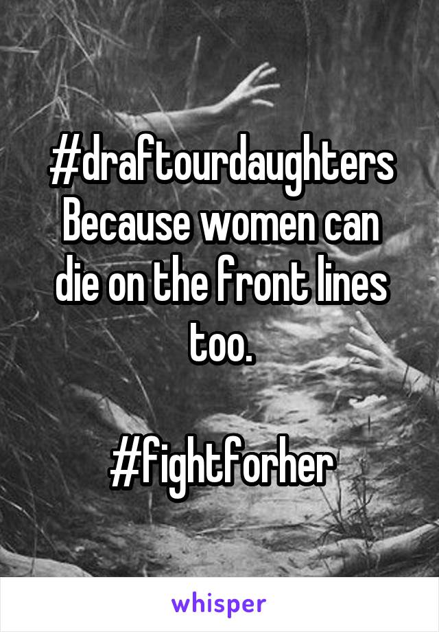 #draftourdaughters
Because women can die on the front lines too.

#fightforher