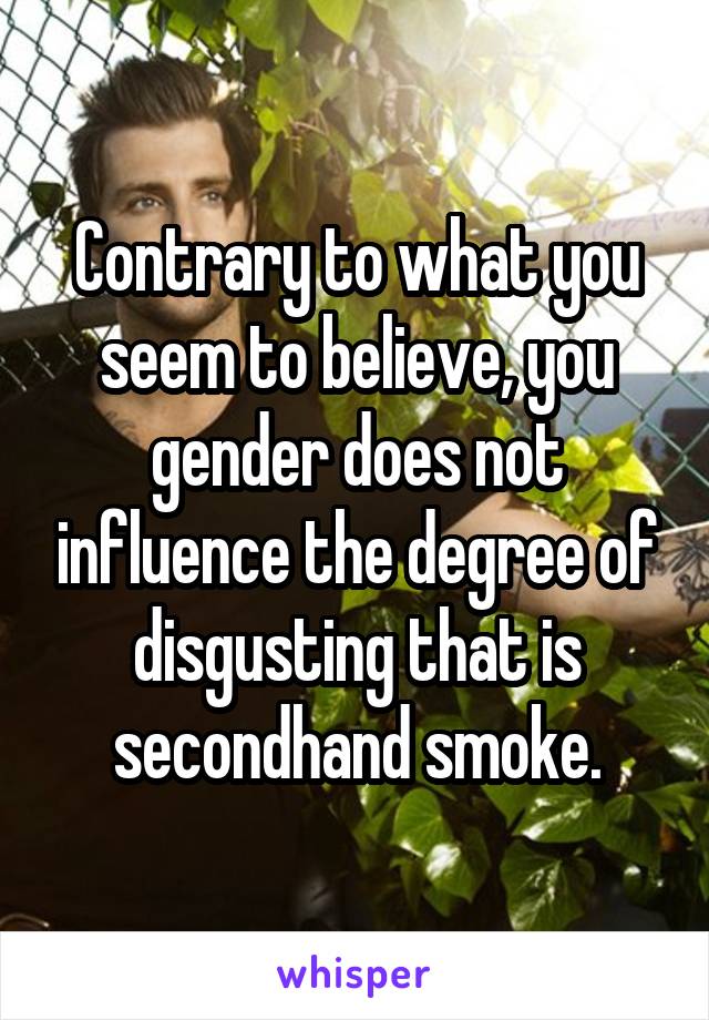 Contrary to what you seem to believe, you gender does not influence the degree of disgusting that is secondhand smoke.