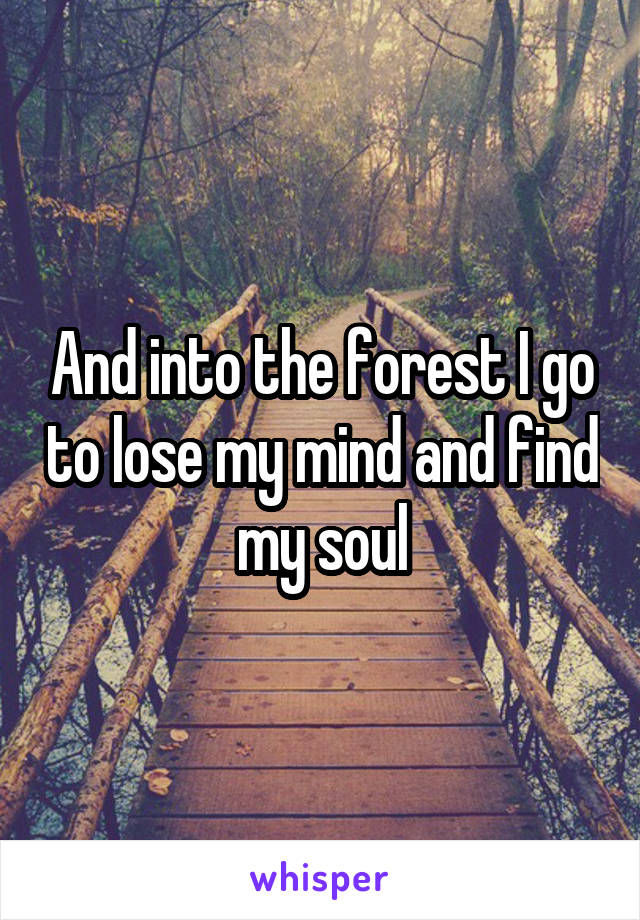 And into the forest I go to lose my mind and find my soul