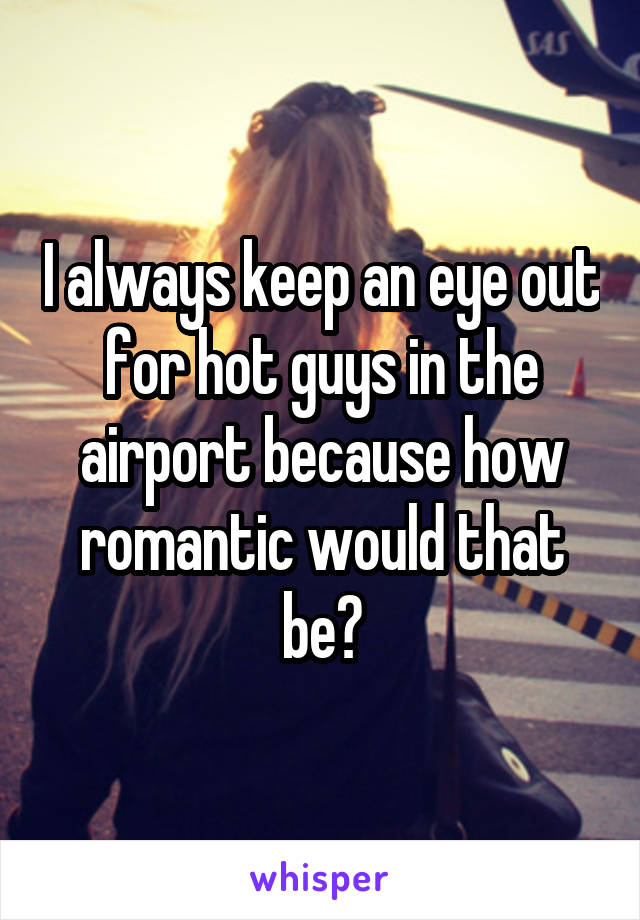 I always keep an eye out for hot guys in the airport because how romantic would that be?