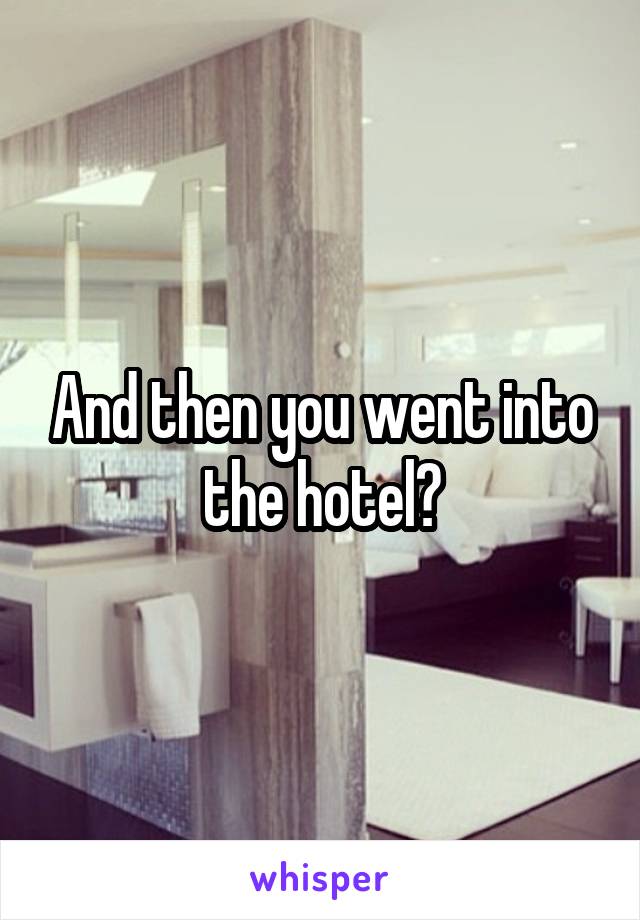 And then you went into the hotel?