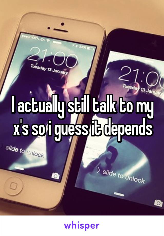 I actually still talk to my x's so i guess it depends