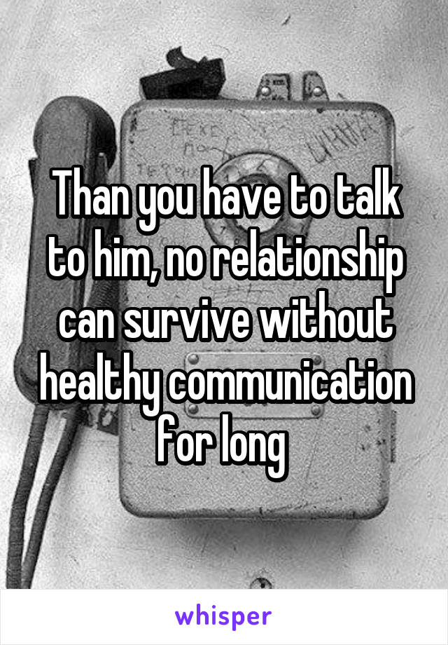 Than you have to talk to him, no relationship can survive without healthy communication for long 
