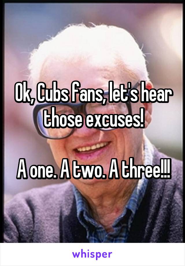 Ok, Cubs fans, let's hear those excuses!

A one. A two. A three!!!