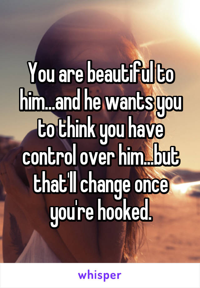 You are beautiful to him...and he wants you to think you have control over him...but that'll change once you're hooked.