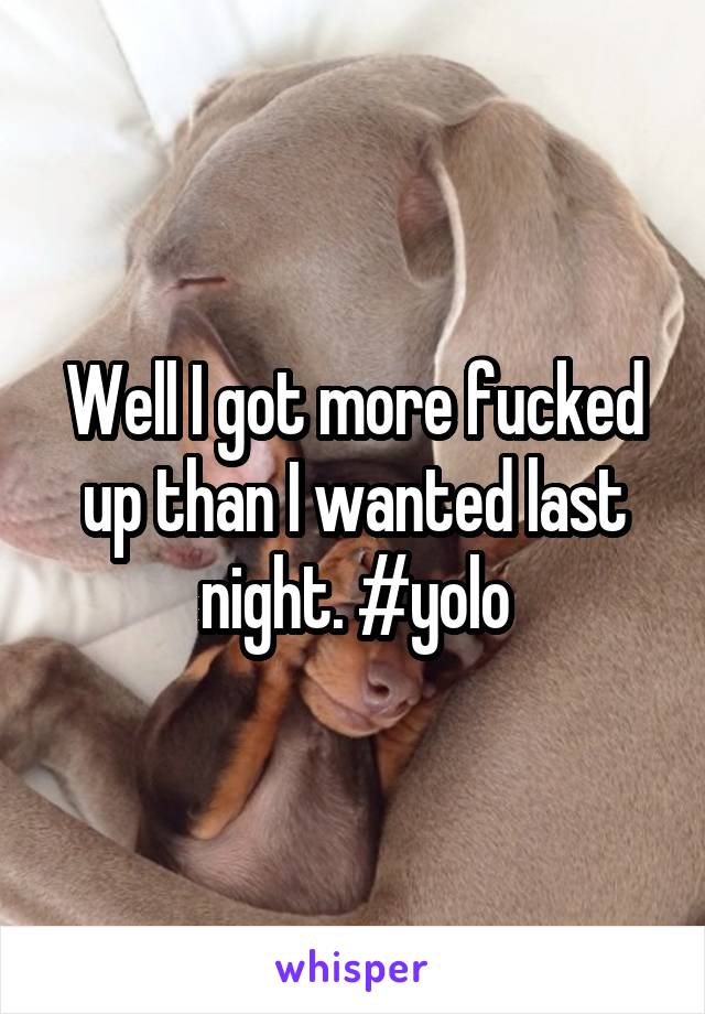 Well I got more fucked up than I wanted last night. #yolo