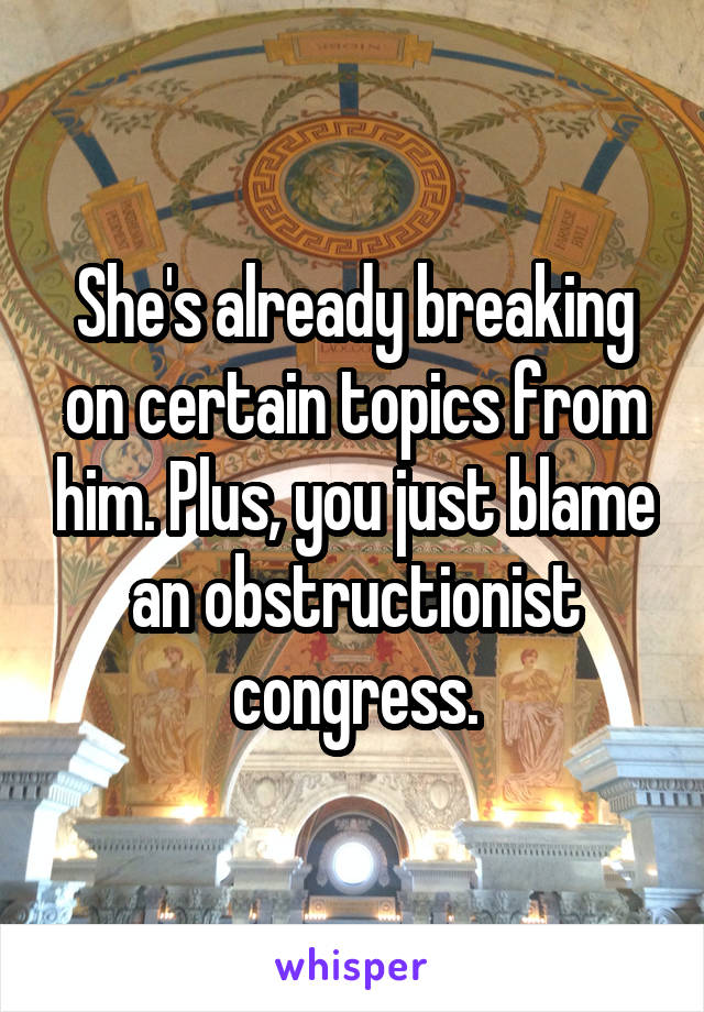 She's already breaking on certain topics from him. Plus, you just blame an obstructionist congress.