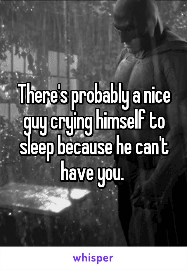 There's probably a nice guy crying himself to sleep because he can't have you. 