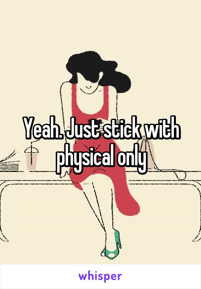 Yeah. Just stick with physical only