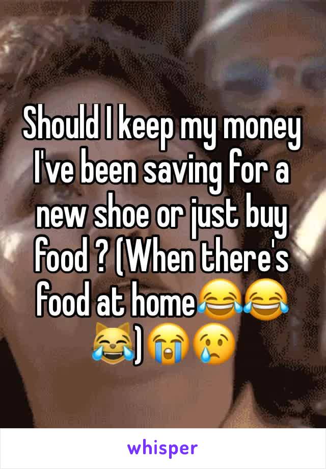 Should I keep my money I've been saving for a new shoe or just buy food ? (When there's food at home😂😂😹)😭😢