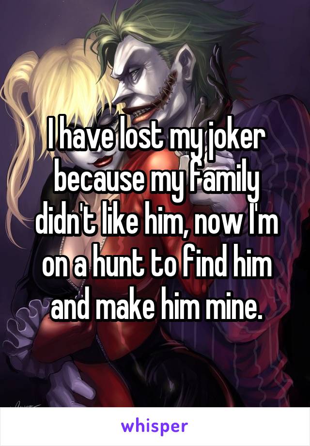 I have lost my joker because my family didn't like him, now I'm on a hunt to find him and make him mine.