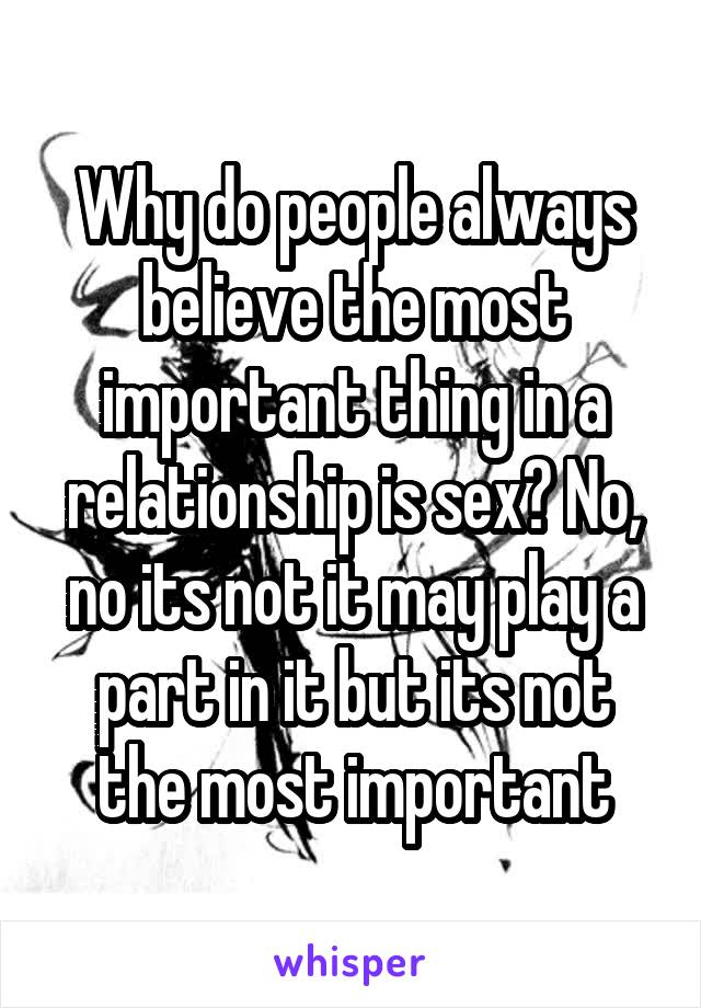 Why do people always believe the most important thing in a relationship is sex? No, no its not it may play a part in it but its not the most important