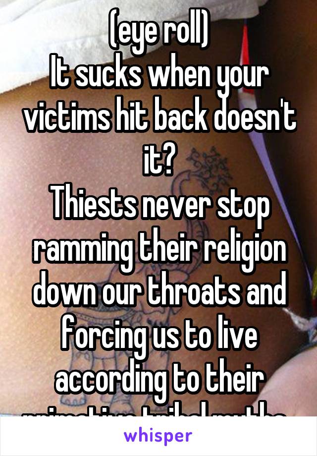 (eye roll)
It sucks when your victims hit back doesn't it?
Thiests never stop ramming their religion down our throats and forcing us to live according to their primative tribal myths. 